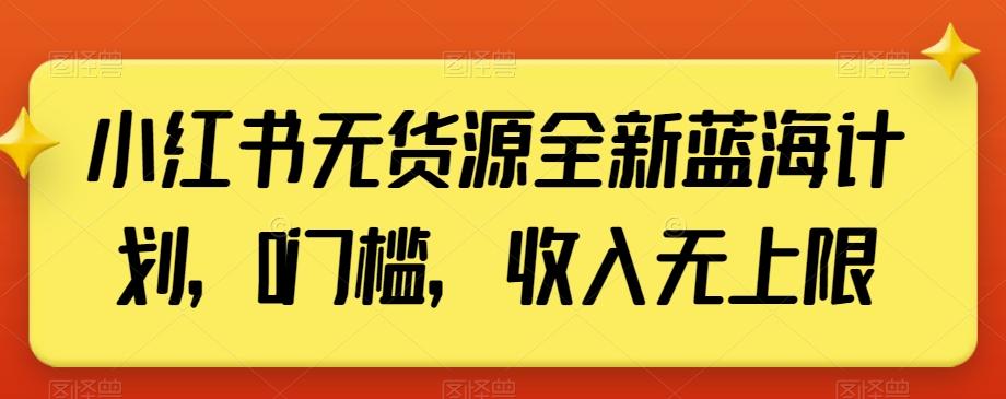 小红书无货源全新蓝海计划，0门槛，收入无上限【揭秘】K叔网赚资源-网赚项目-副业赚钱-互联网创业-资源整合K叔网赚资源