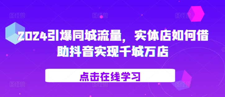 2024引爆同城流量，​实体店如何借助抖音实现千城万店K叔网赚资源-网赚项目-副业赚钱-互联网创业-资源整合K叔网赚资源