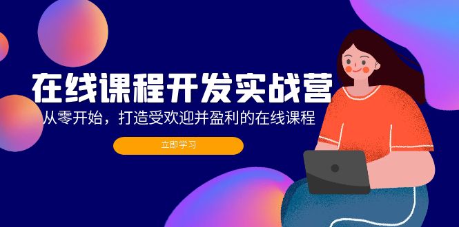 在线课程开发实战营：从零开始，打造受欢迎并盈利的在线课程(更新K叔网赚资源-网赚项目-副业赚钱-互联网创业-资源整合K叔网赚资源