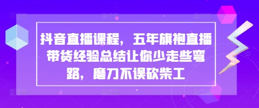 抖音直播课程，五年旗袍直播带货经验总结让你少走些弯路，磨刀不误砍柴工K叔网赚资源-网赚项目-副业赚钱-互联网创业-资源整合K叔网赚资源