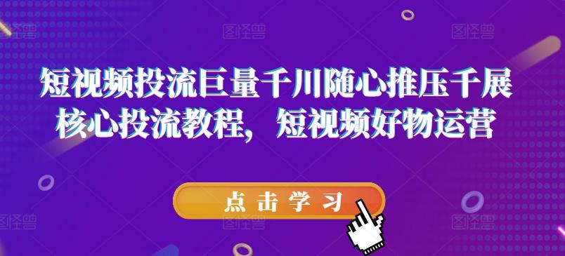 短视频投流巨量千川随心推压千展核心投流教程，短视频好物运营K叔网赚资源-网赚项目-副业赚钱-互联网创业-资源整合K叔网赚资源