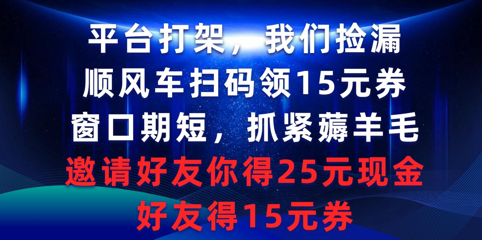 (9316期)平台打架我们捡漏，顺风车扫码领15元券，窗口期短抓紧薅羊毛，邀请好友…K叔网赚资源-网赚项目-副业赚钱-互联网创业-资源整合K叔网赚资源