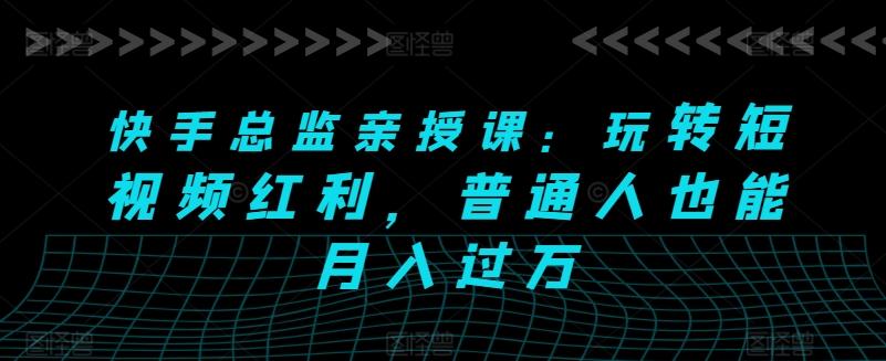 快手总监亲授课：玩转短视频红利，普通人也能月入过万K叔网赚资源-网赚项目-副业赚钱-互联网创业-资源整合K叔网赚资源