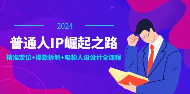 普通人IP崛起之路：打造个人品牌，精准定位+爆款拆解+吸粉人设设计全课程K叔网赚资源-网赚项目-副业赚钱-互联网创业-资源整合K叔网赚资源