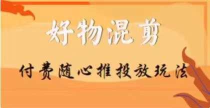 【万三】好物混剪付费随心推投放玩法，随心投放小课抖音教程K叔网赚资源-网赚项目-副业赚钱-互联网创业-资源整合K叔网赚资源