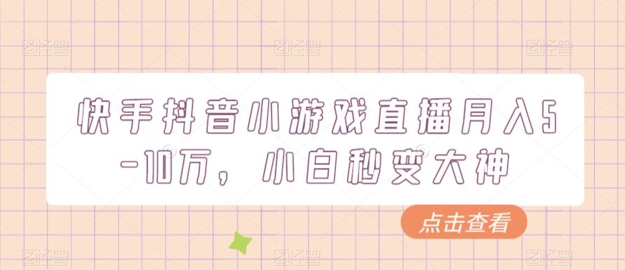 快手抖音小游戏直播月入5-10万，小白秒变大神K叔网赚资源-网赚项目-副业赚钱-互联网创业-资源整合K叔网赚资源