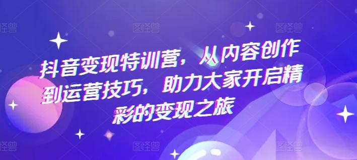 抖音变现特训营，从内容创作到运营技巧，助力大家开启精彩的变现之旅K叔网赚资源-网赚项目-副业赚钱-互联网创业-资源整合K叔网赚资源