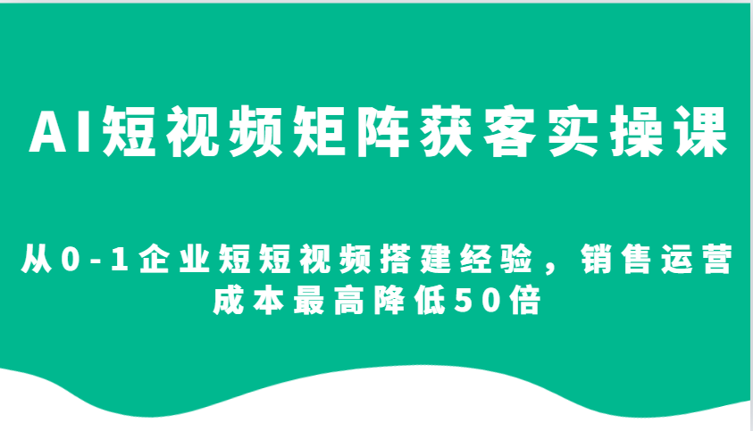 AI短视频矩阵获客实操课，从0-1企业短短视频搭建经验，销售运营成本最高降低50倍K叔网赚资源-网赚项目-副业赚钱-互联网创业-资源整合K叔网赚资源