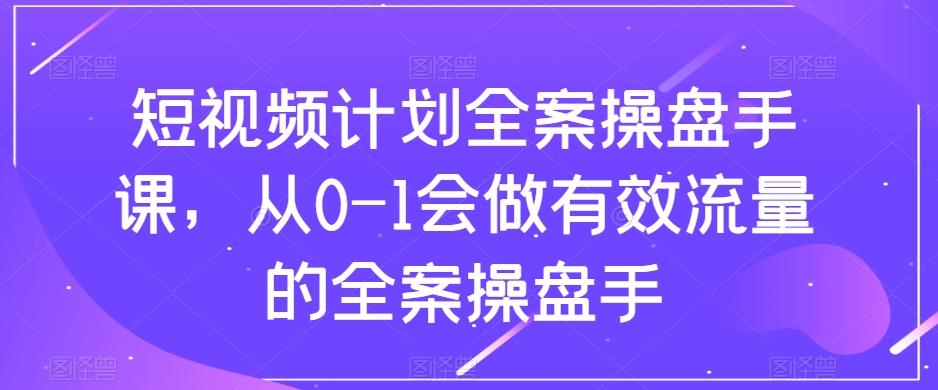 短视频计划全案操盘手课，从0-1会做有效流量的全案操盘手K叔网赚资源-网赚项目-副业赚钱-互联网创业-资源整合K叔网赚资源