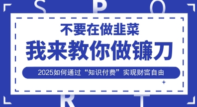 韭菜生涯终结者，我来教你做镰刀，2025如何通过“知识付费”实现财F自由【揭秘】K叔网赚资源-网赚项目-副业赚钱-互联网创业-资源整合K叔网赚资源
