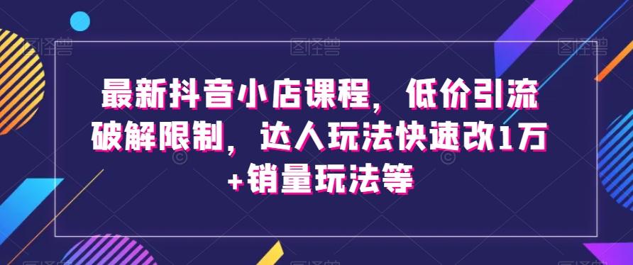 最新抖音小店课程，低价引流破解限制，达人玩法快速改1万+销量玩法等K叔网赚资源-网赚项目-副业赚钱-互联网创业-资源整合K叔网赚资源