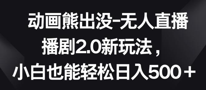 动画熊出没-无人直播播剧2.0新玩法，小白也能轻松日入500+【揭秘】K叔网赚资源-网赚项目-副业赚钱-互联网创业-资源整合K叔网赚资源