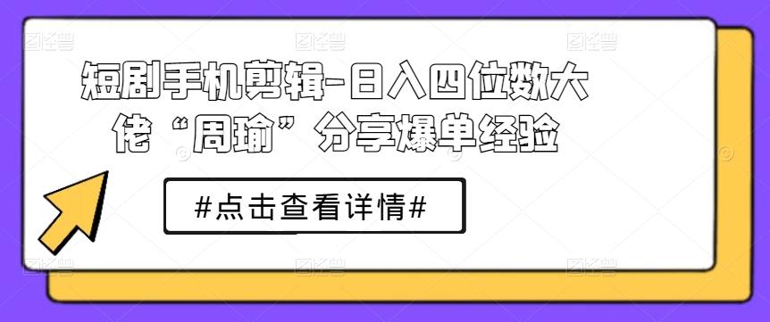 短剧手机剪辑-日入四位数大佬“周瑜”分享爆单经验K叔网赚资源-网赚项目-副业赚钱-互联网创业-资源整合K叔网赚资源