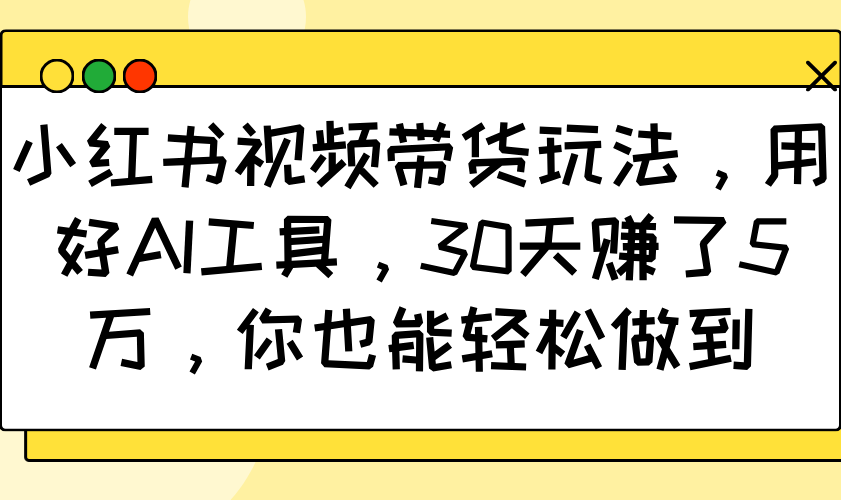 小红书视频带货玩法，用好AI工具，30天赚了5万，你也能轻松做到K叔网赚资源-网赚项目-副业赚钱-互联网创业-资源整合K叔网赚资源