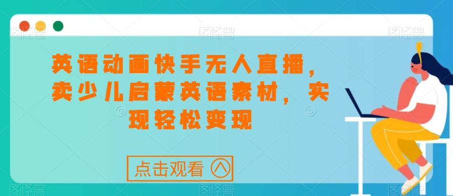 英语动画快手无人直播，卖少儿启蒙英语素材，实现轻松变现K叔网赚资源-网赚项目-副业赚钱-互联网创业-资源整合K叔网赚资源