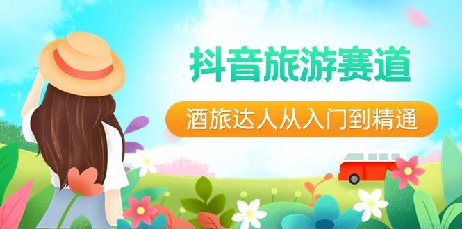 抖音旅游赛道酒旅达人从入门到精通：直播+短视频+旅游 未来5年风口K叔网赚资源-网赚项目-副业赚钱-互联网创业-资源整合K叔网赚资源