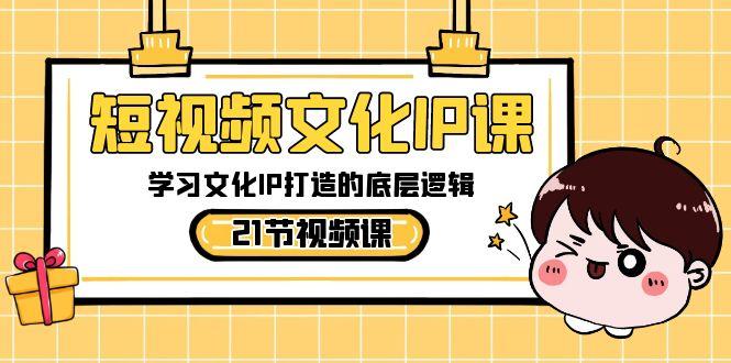 短视频文化IP课，学习文化IP打造的底层逻辑(21节课)K叔网赚资源-网赚项目-副业赚钱-互联网创业-资源整合K叔网赚资源