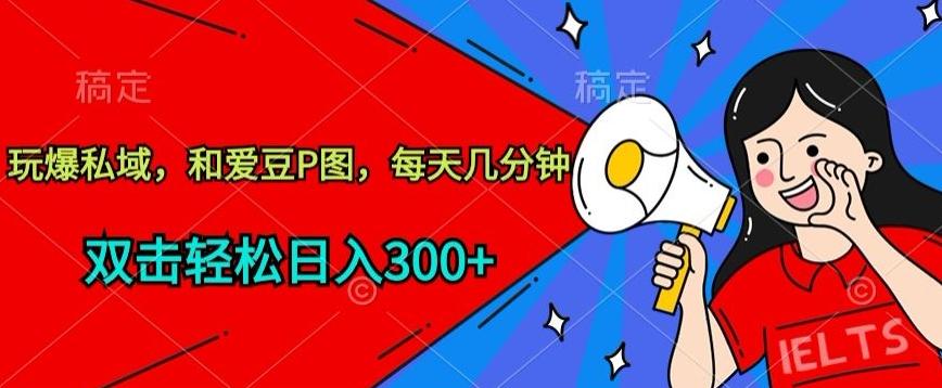 玩爆私域，和爱豆P图，每天几分钟 轻松日入300+【揭秘】K叔网赚资源-网赚项目-副业赚钱-互联网创业-资源整合K叔网赚资源