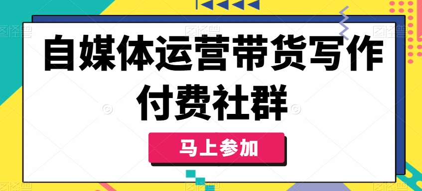 自媒体运营带货写作付费社群，带货是自媒体人必须掌握的能力K叔网赚资源-网赚项目-副业赚钱-互联网创业-资源整合K叔网赚资源