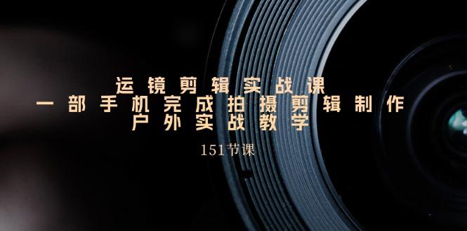 手机运镜剪辑实操课，户外拍摄剪辑制作实战(151节课)K叔网赚资源-网赚项目-副业赚钱-互联网创业-资源整合K叔网赚资源
