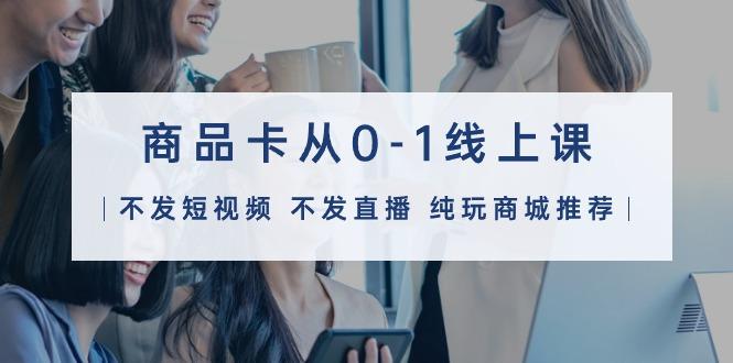(9834期)商品卡从0-1线上课(不发短视频 不发直播 纯玩商城推荐)32节课K叔网赚资源-网赚项目-副业赚钱-互联网创业-资源整合K叔网赚资源