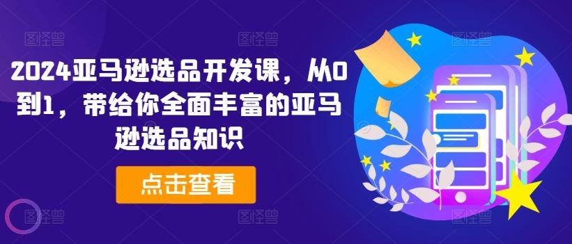 2024亚马逊选品开发课，从0到1，带给你全面丰富的亚马逊选品知识K叔网赚资源-网赚项目-副业赚钱-互联网创业-资源整合K叔网赚资源