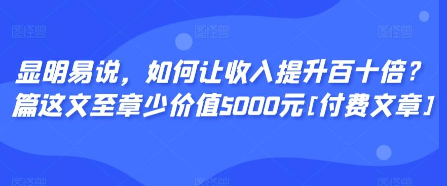 显明易说，如何让收入提升百十倍？‮篇这‬文‮至章‬少价值5000元[付费文章]K叔网赚资源-网赚项目-副业赚钱-互联网创业-资源整合K叔网赚资源