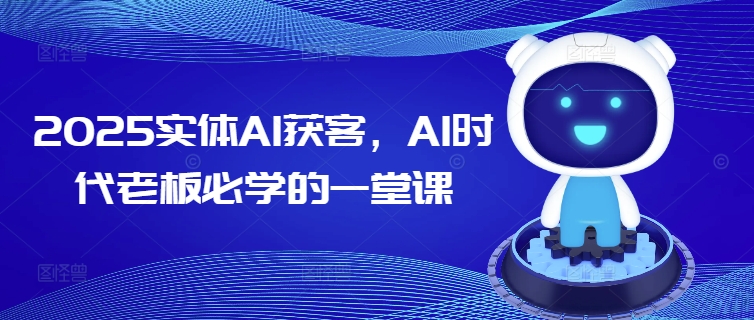 2025实体AI获客，AI时代老板必学的一堂课K叔网赚资源-网赚项目-副业赚钱-互联网创业-资源整合K叔网赚资源