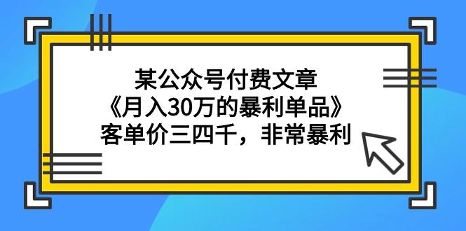 (9365期)某公众号付费文章《月入30万的暴利单品》客单价三四千，非常暴利K叔网赚资源-网赚项目-副业赚钱-互联网创业-资源整合K叔网赚资源