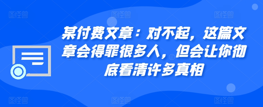 某付费文章：对不起，这篇文章会得罪很多人，但会让你彻底看清许多真相K叔网赚资源-网赚项目-副业赚钱-互联网创业-资源整合K叔网赚资源