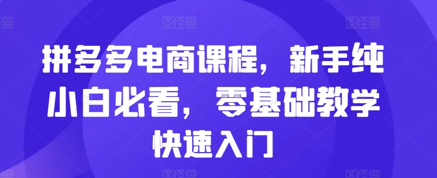 拼多多电商课程，新手纯小白必看，零基础教学快速入门K叔网赚资源-网赚项目-副业赚钱-互联网创业-资源整合K叔网赚资源