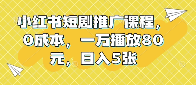 小红书短剧推广课程，0成本，一万播放80元，日入5张K叔网赚资源-网赚项目-副业赚钱-互联网创业-资源整合K叔网赚资源