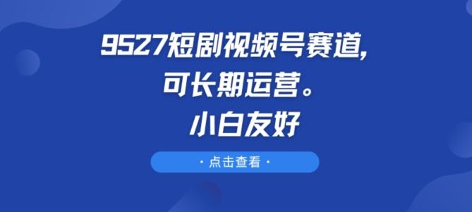 9527短剧视频号赛道，可长期运营，小白友好【揭秘】K叔网赚资源-网赚项目-副业赚钱-互联网创业-资源整合K叔网赚资源