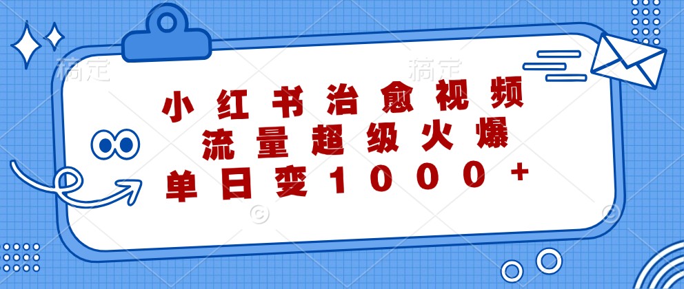 小红书治愈视频，流量超级火爆，单日变现1000+K叔网赚资源-网赚项目-副业赚钱-互联网创业-资源整合K叔网赚资源