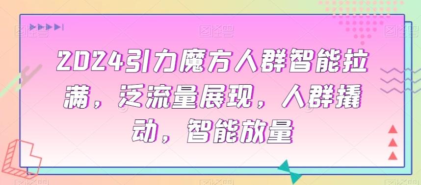 2024引力魔方人群智能拉满，​泛流量展现，人群撬动，智能放量K叔网赚资源-网赚项目-副业赚钱-互联网创业-资源整合K叔网赚资源