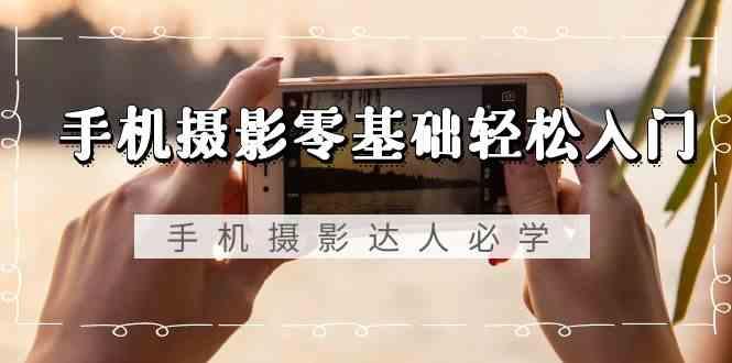 手机摄影零基础轻松入门-手机摄影达人必学，不限手机品牌(无水印课程)K叔网赚资源-网赚项目-副业赚钱-互联网创业-资源整合K叔网赚资源