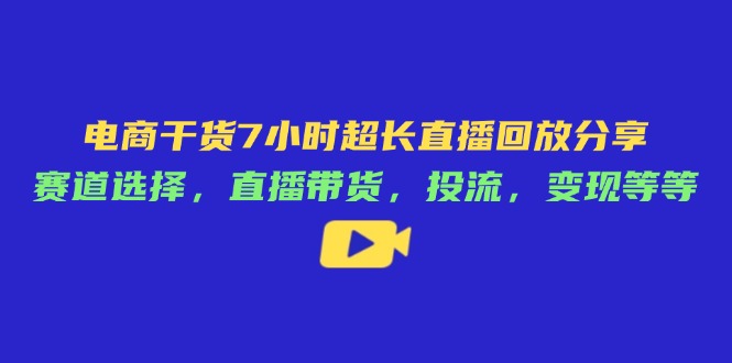电商干货7小时超长直播回放分享：赛道选择，直播带货，投流，变现等等K叔网赚资源-网赚项目-副业赚钱-互联网创业-资源整合K叔网赚资源