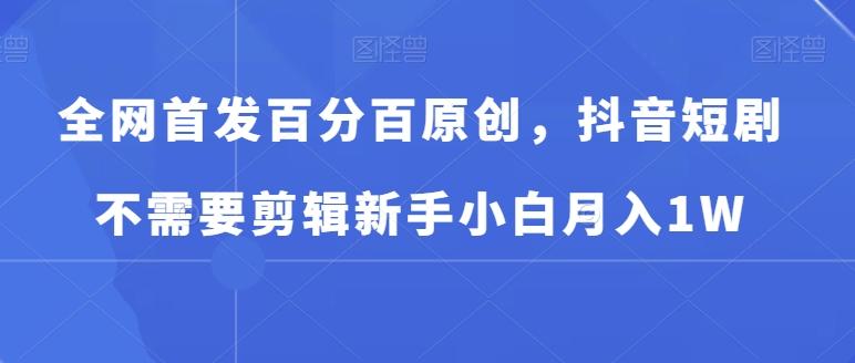 全网首发百分百原创，抖音短剧不需要剪辑新手小白月入1WK叔网赚资源-网赚项目-副业赚钱-互联网创业-资源整合K叔网赚资源