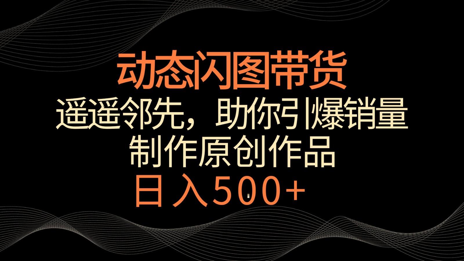 动态闪图带货，遥遥领先，冷门玩法，助你轻松引爆销量！日入500+K叔网赚资源-网赚项目-副业赚钱-互联网创业-资源整合K叔网赚资源
