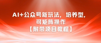 AI+公众号新玩法之培养型，可矩阵操作【附带项目教程】K叔网赚资源-网赚项目-副业赚钱-互联网创业-资源整合K叔网赚资源