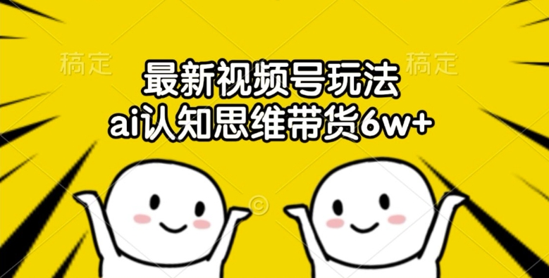最新视频号玩法，ai认知思维带货6w+【揭秘】K叔网赚资源-网赚项目-副业赚钱-互联网创业-资源整合K叔网赚资源
