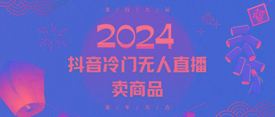 2024抖音冷门电商无人直播，流量大，转换高，日入2000+小白轻松上手K叔网赚资源-网赚项目-副业赚钱-互联网创业-资源整合K叔网赚资源