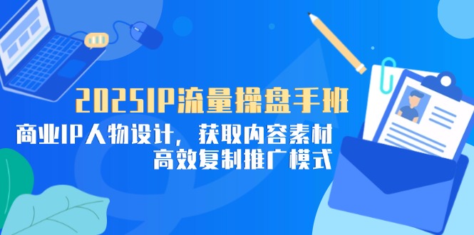 2025IP流量操盘手班，商业IP人物设计，获取内容素材，高效复制推广模式K叔网赚资源-网赚项目-副业赚钱-互联网创业-资源整合K叔网赚资源