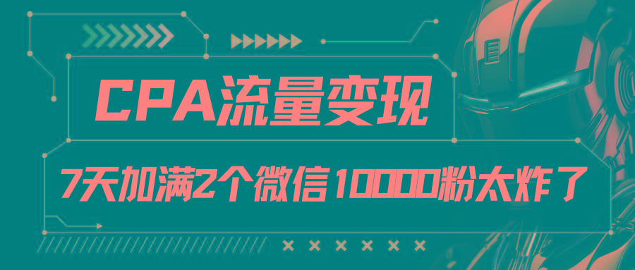 CPA流量变现，7天加满两个微信10000粉K叔网赚资源-网赚项目-副业赚钱-互联网创业-资源整合K叔网赚资源