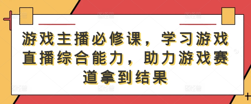 游戏主播必修课，学习游戏直播综合能力，助力游戏赛道拿到结果K叔网赚资源-网赚项目-副业赚钱-互联网创业-资源整合K叔网赚资源