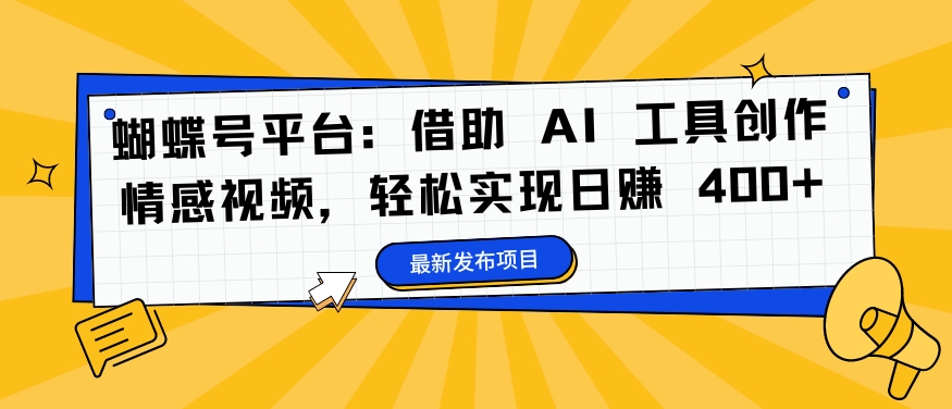 蝴蝶号平台：借助 AI 工具创作情感视频，轻松实现日赚 400+【揭秘】K叔网赚资源-网赚项目-副业赚钱-互联网创业-资源整合K叔网赚资源