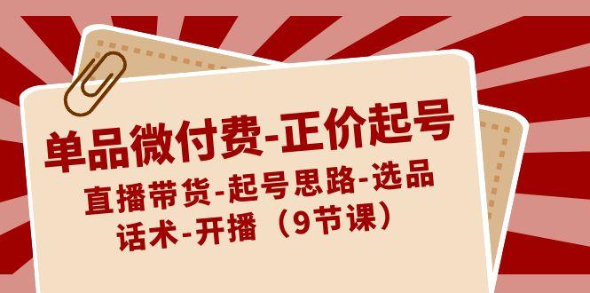 单品微付费正价起号：直播带货-起号思路-选品-话术-开播(9节课)K叔网赚资源-网赚项目-副业赚钱-互联网创业-资源整合K叔网赚资源