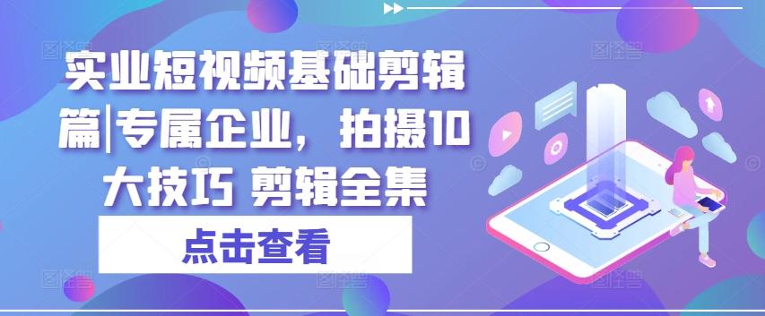 实业短视频基础剪辑篇|专属企业，拍摄10大技巧 剪辑全集K叔网赚资源-网赚项目-副业赚钱-互联网创业-资源整合K叔网赚资源