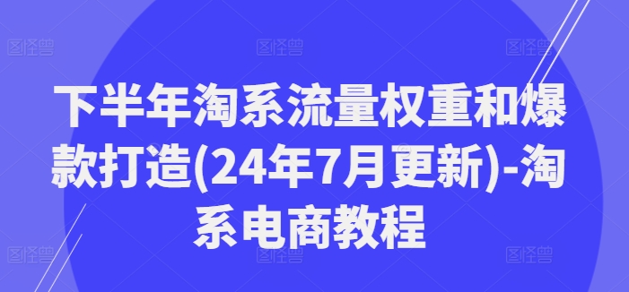 下半年淘系流量权重和爆款打造(24年7月更新)-淘系电商教程K叔网赚资源-网赚项目-副业赚钱-互联网创业-资源整合K叔网赚资源