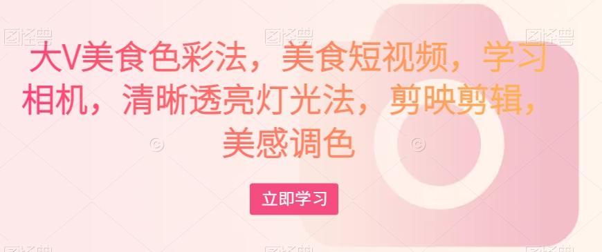 大V美食色彩法，美食短视频，学习相机，清晰透亮灯光法，剪映剪辑，美感调色K叔网赚资源-网赚项目-副业赚钱-互联网创业-资源整合K叔网赚资源
